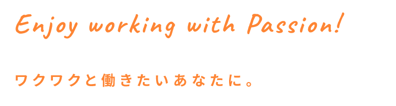 Enjoy working with Passion!ワクワクと働きたいあなたに。