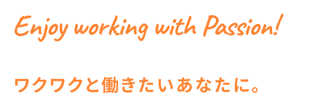 Enjoy working with Passion!ワクワクと働きたいあなたに。
