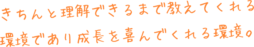きちんと理解できるまで教えてくれる環境であり成長を喜んでくれる環境。